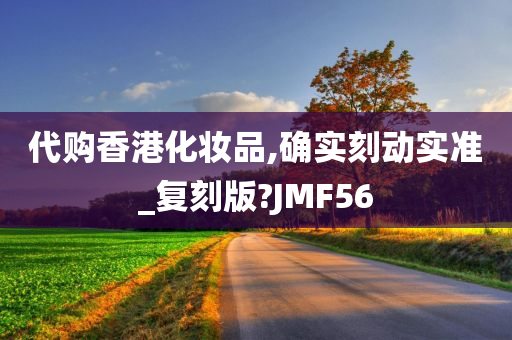 代购香港化妆品,确实刻动实准_复刻版?JMF56