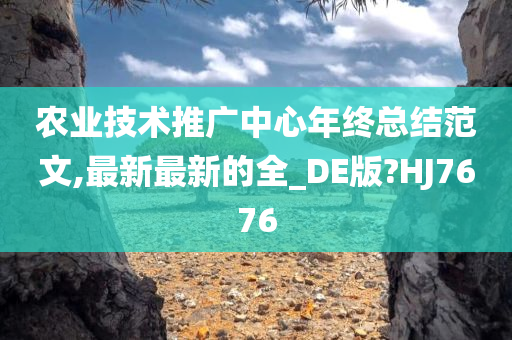 农业技术推广中心年终总结范文,最新最新的全_DE版?HJ7676