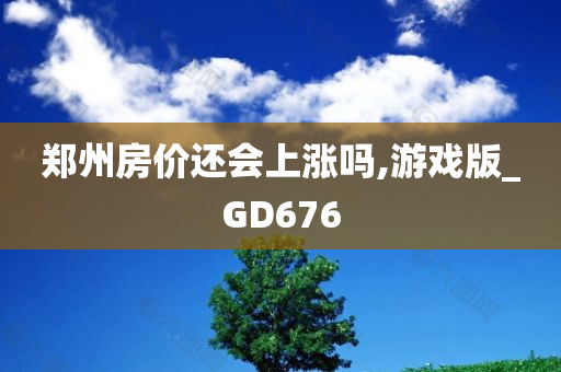 郑州房价还会上涨吗,游戏版_GD676