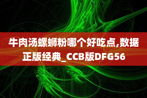 牛肉汤螺蛳粉哪个好吃点,数据正版经典_CCB版DFG56