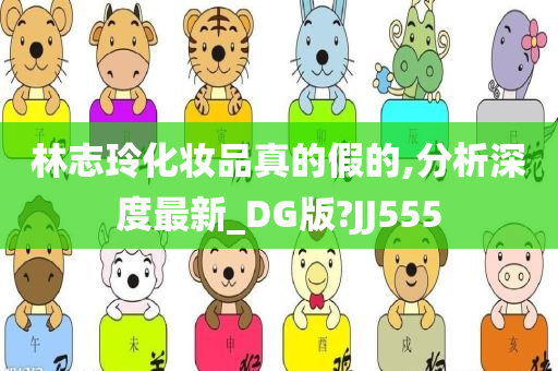 林志玲化妆品真的假的,分析深度最新_DG版?JJ555