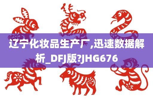 辽宁化妆品生产厂,迅速数据解析_DFJ版?JHG676