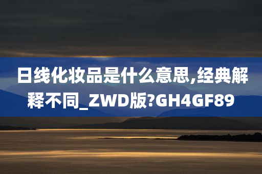 日线化妆品是什么意思,经典解释不同_ZWD版?GH4GF89