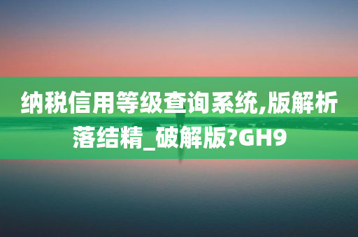 纳税信用等级查询系统,版解析落结精_破解版?GH9