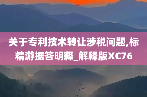 关于专利技术转让涉税问题,标精游据答明释_解释版XC76