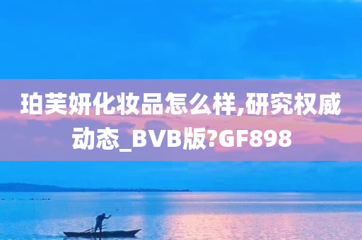 珀芙妍化妆品怎么样,研究权威动态_BVB版?GF898