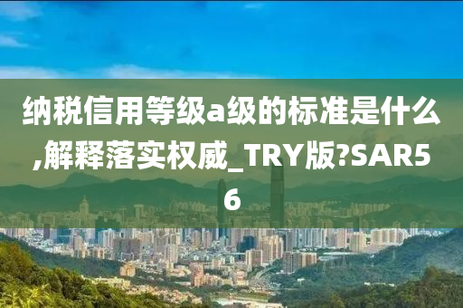 纳税信用等级a级的标准是什么,解释落实权威_TRY版?SAR56