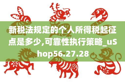 新税法规定的个人所得税起征点是多少,可靠性执行策略_uShop56.27.28