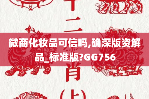 微商化妆品可信吗,确深版资解品_标准版?GG756