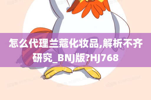 怎么代理兰蔻化妆品,解析不齐研究_BNJ版?HJ768