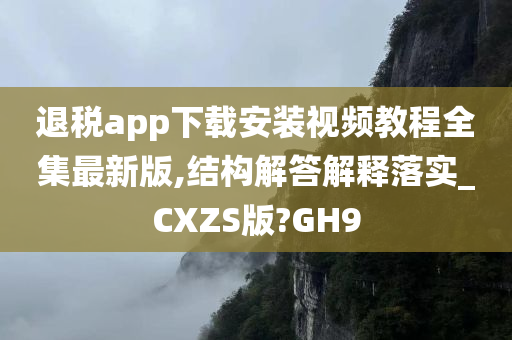 退税app下载安装视频教程全集最新版,结构解答解释落实_CXZS版?GH9