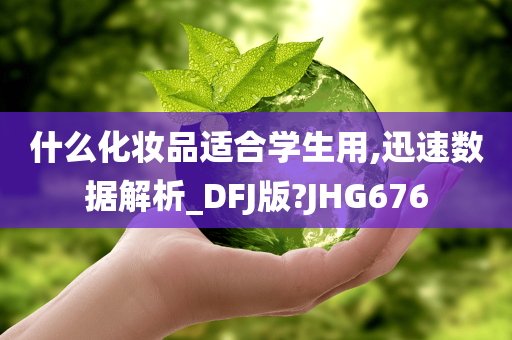 什么化妆品适合学生用,迅速数据解析_DFJ版?JHG676