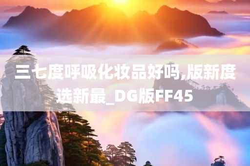 三七度呼吸化妆品好吗,版新度选新最_DG版FF45