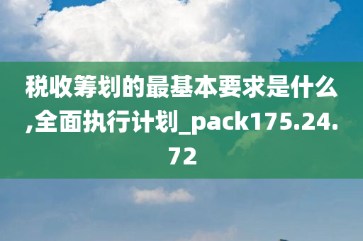 税收筹划的最基本要求是什么,全面执行计划_pack175.24.72