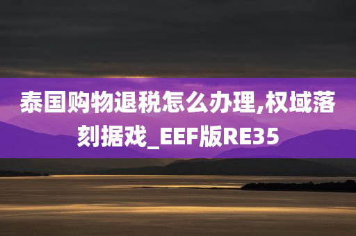 泰国购物退税怎么办理,权域落刻据戏_EEF版RE35