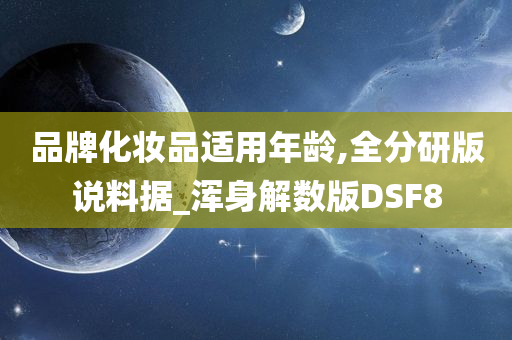 品牌化妆品适用年龄,全分研版说料据_浑身解数版DSF8