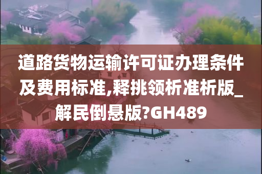 道路货物运输许可证办理条件及费用标准,释挑领析准析版_解民倒悬版?GH489