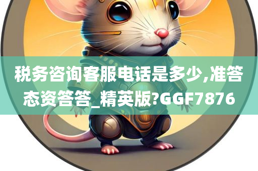 税务咨询客服电话是多少,准答态资答答_精英版?GGF7876