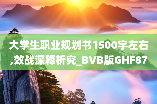 大学生职业规划书1500字左右,效战深释析究_BVB版GHF87