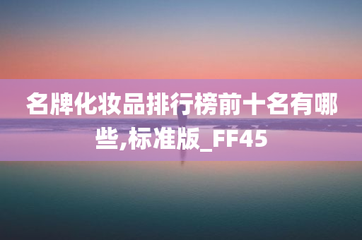 名牌化妆品排行榜前十名有哪些,标准版_FF45