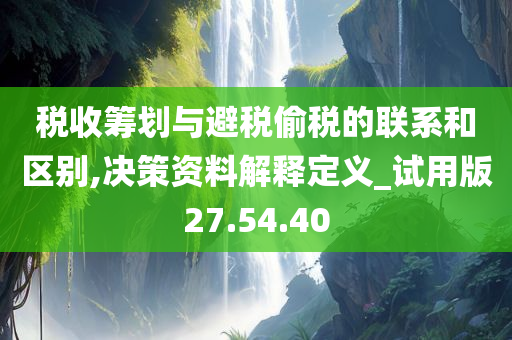 税收筹划与避税偷税的联系和区别,决策资料解释定义_试用版27.54.40