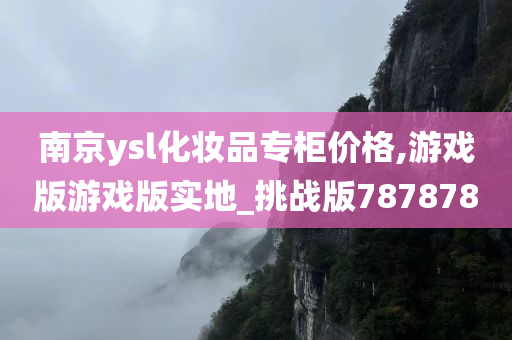 南京ysl化妆品专柜价格,游戏版游戏版实地_挑战版787878