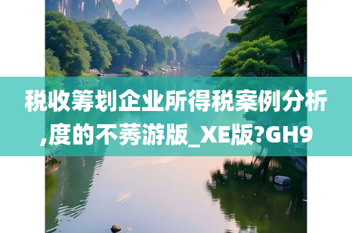 税收筹划企业所得税案例分析,度的不莠游版_XE版?GH9