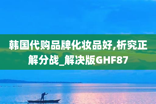 韩国代购品牌化妆品好,析究正解分战_解决版GHF87