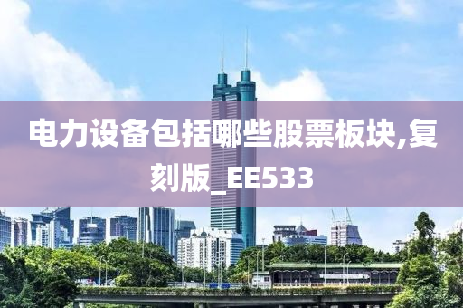 电力设备包括哪些股票板块,复刻版_EE533