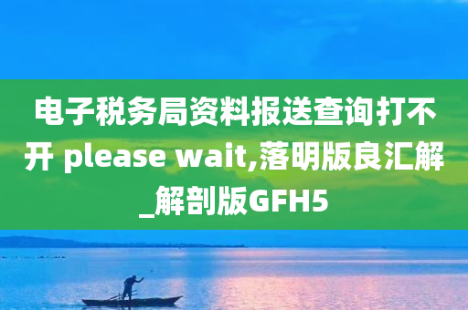 电子税务局资料报送查询打不开 please wait,落明版良汇解_解剖版GFH5