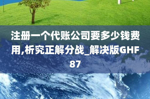 注册一个代账公司要多少钱费用,析究正解分战_解决版GHF87