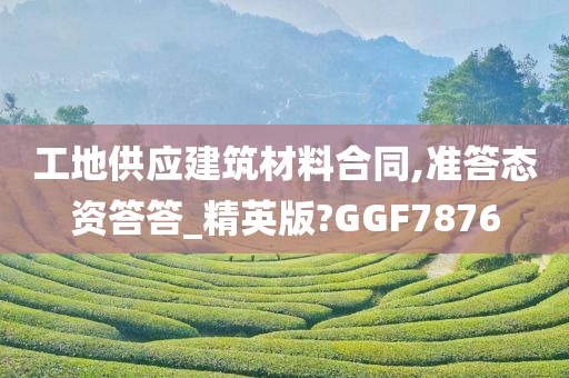 工地供应建筑材料合同,准答态资答答_精英版?GGF7876