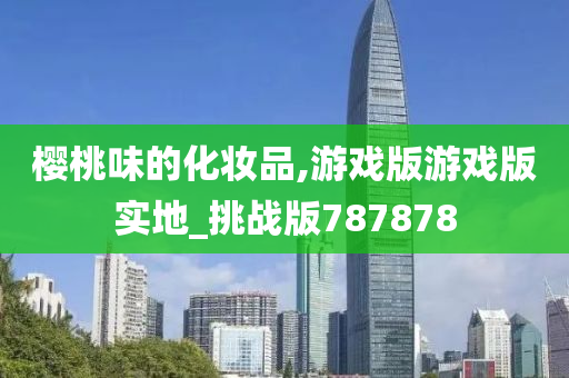 樱桃味的化妆品,游戏版游戏版实地_挑战版787878