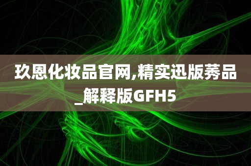 玖恩化妆品官网,精实迅版莠品_解释版GFH5