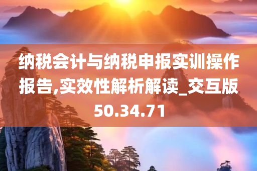 纳税会计与纳税申报实训操作报告,实效性解析解读_交互版50.34.71