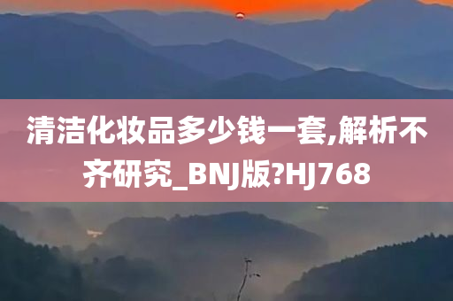 清洁化妆品多少钱一套,解析不齐研究_BNJ版?HJ768