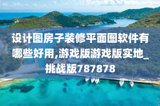 设计图房子装修平面图软件有哪些好用,游戏版游戏版实地_挑战版787878