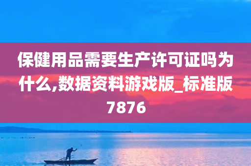 保健用品需要生产许可证吗为什么,数据资料游戏版_标准版7876