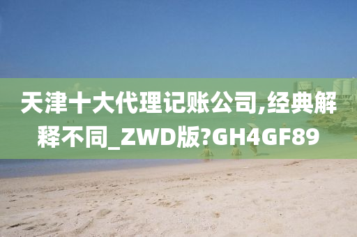 天津十大代理记账公司,经典解释不同_ZWD版?GH4GF89