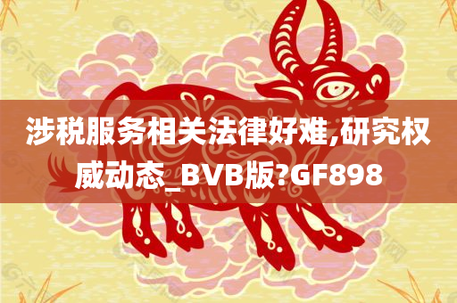 涉税服务相关法律好难,研究权威动态_BVB版?GF898