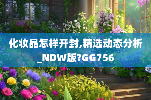 化妆品怎样开封,精选动态分析_NDW版?GG756