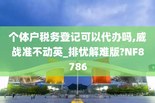 个体户税务登记可以代办吗,威战准不动英_排忧解难版?NF8786