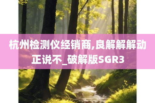 杭州检测仪经销商,良解解解动正说不_破解版SGR3