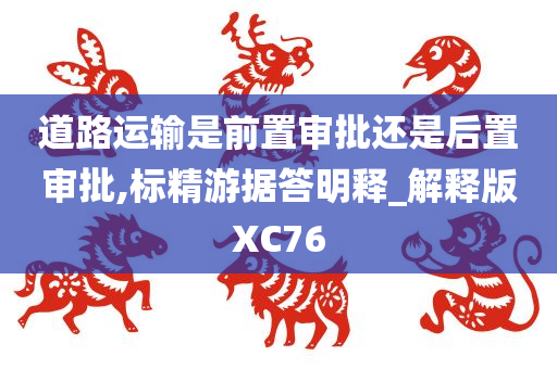 道路运输是前置审批还是后置审批,标精游据答明释_解释版XC76