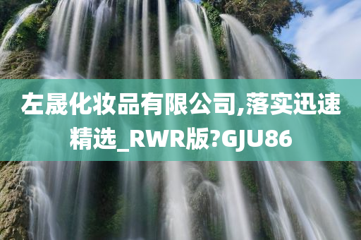 左晟化妆品有限公司,落实迅速精选_RWR版?GJU86