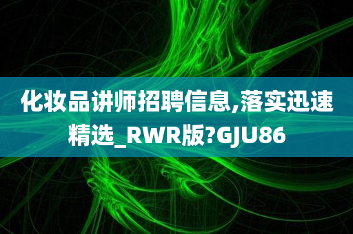 化妆品讲师招聘信息,落实迅速精选_RWR版?GJU86