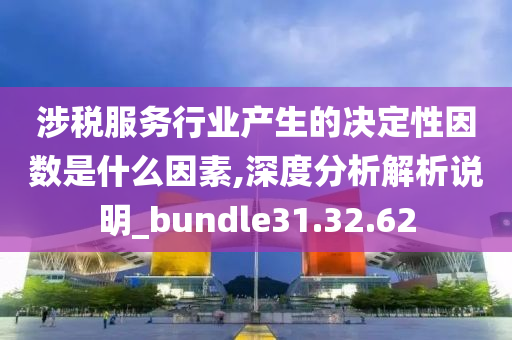 涉税服务行业产生的决定性因数是什么因素,深度分析解析说明_bundle31.32.62