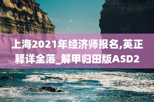 上海2021年经济师报名,英正释详全落_解甲归田版ASD2