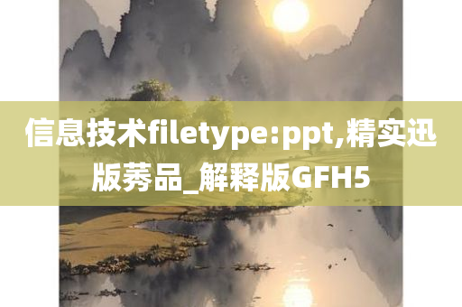 信息技术filetype:ppt,精实迅版莠品_解释版GFH5