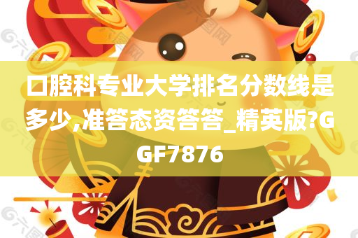 口腔科专业大学排名分数线是多少,准答态资答答_精英版?GGF7876